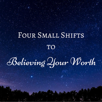 Four Small Shifts to Believing Your Worth
